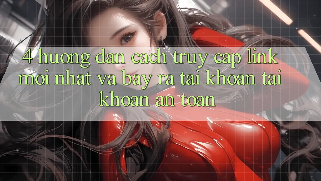 4. Hướng Dẫn Cách Truy Cập Link Mới nhất Và Bày ra tài khoản Tài Khoản An Toàn 4. Hướng Dẫn Cách Truy Cập Link Mới nhất Và Bày ra tài khoản Tài Khoản An Toàn