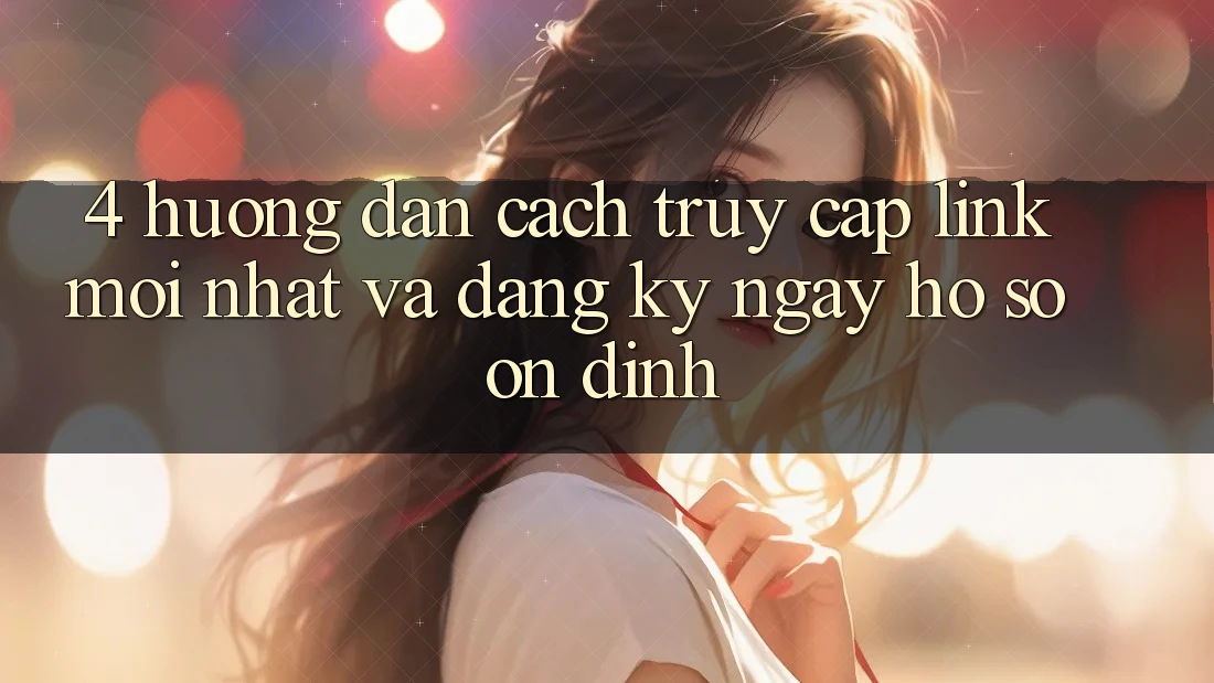 4. Hướng Dẫn Cách Truy Cập Link Mới nhất Và Đăng ký ngay Hồ sơ Ổn định
