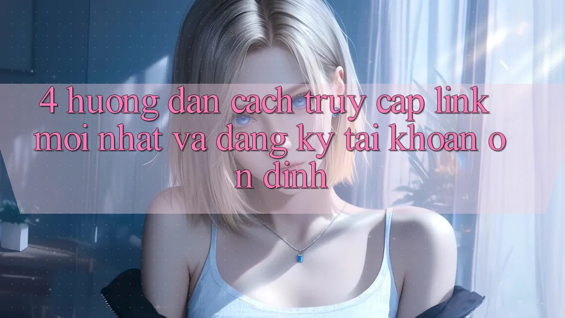 4. Hướng Dẫn Cách Truy Cập Link Mới nhất Và Đăng Ký Tài khoản Ổn định