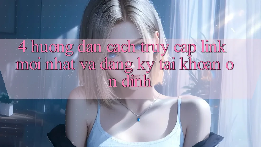 4. Hướng Dẫn Cách Truy Cập Link Mới nhất Và Đăng Ký Tài Khoản Ổn định
