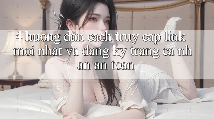 4. Hướng Dẫn Cách Truy Cập Link Mới nhất Và Đăng Ký Trang cá nhân An Toàn