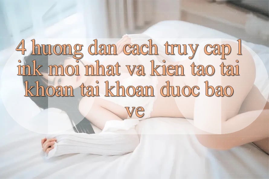 4. Hướng Dẫn Cách Truy Cập Link Mới nhất Và Kiến tạo tài khoản Tài Khoản Được bảo vệ
