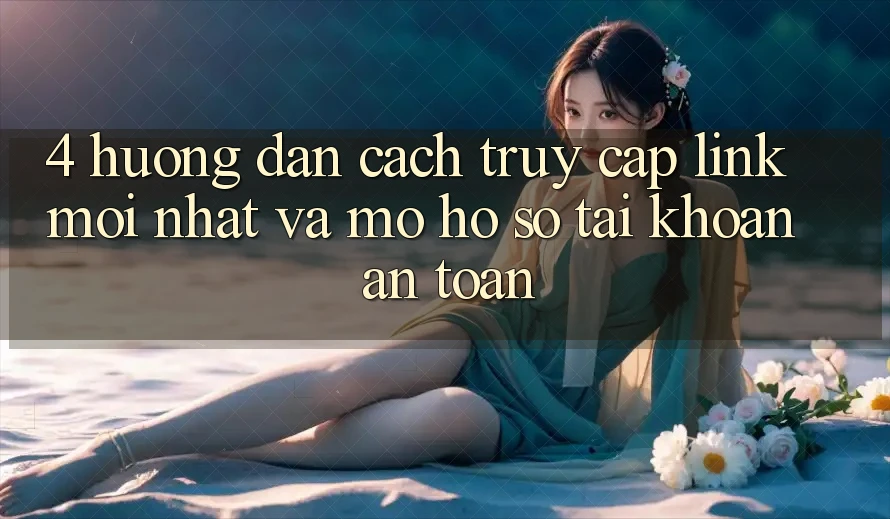 4. Hướng Dẫn Cách Truy Cập Link Mới nhất Và Mở hồ sơ Tài Khoản An Toàn