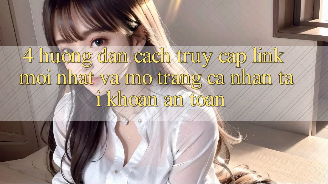 4. Hướng Dẫn Cách Truy Cập Link Mới nhất Và Mở trang cá nhân Tài Khoản An Toàn