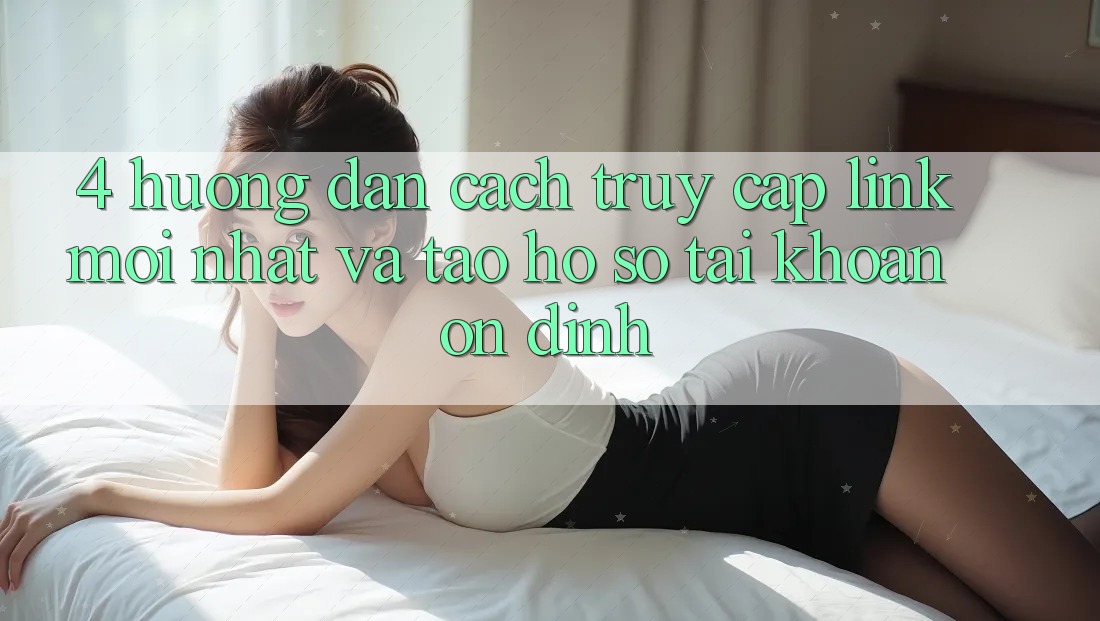 4. Hướng Dẫn Cách Truy Cập Link Mới nhất Và Tạo hồ sơ Tài Khoản Ổn định