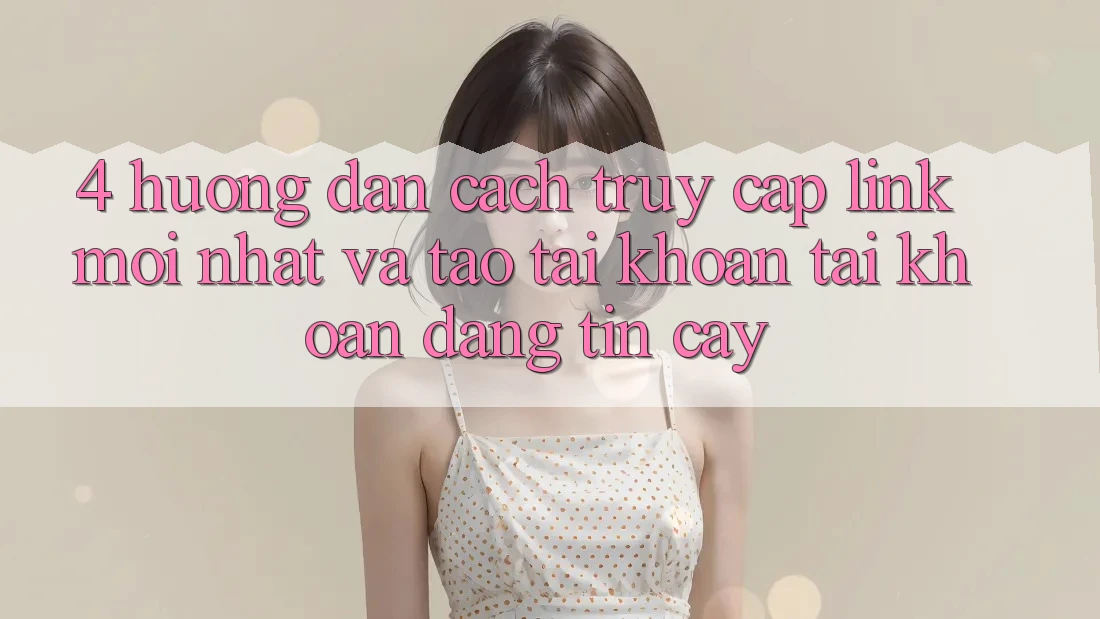 4. Hướng Dẫn Cách Truy Cập Link Mới nhất Và Tạo tài khoản Tài Khoản Đáng tin cậy