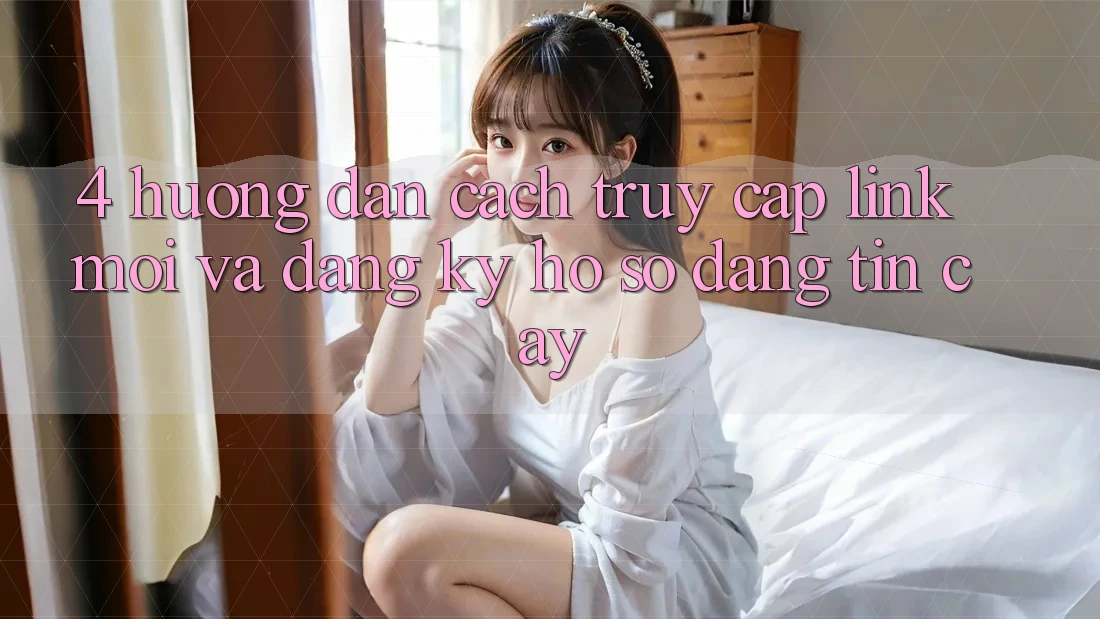4. Hướng Dẫn Cách Truy Cập Link Mới Và Đăng Ký Hồ sơ Đáng tin cậy