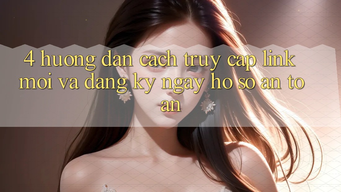 4. Hướng Dẫn Cách Truy Cập Link Mới Và Đăng ký ngay Hồ sơ An Toàn 4. Hướng Dẫn Cách Truy Cập Link Mới Và Đăng ký ngay Hồ sơ An Toàn