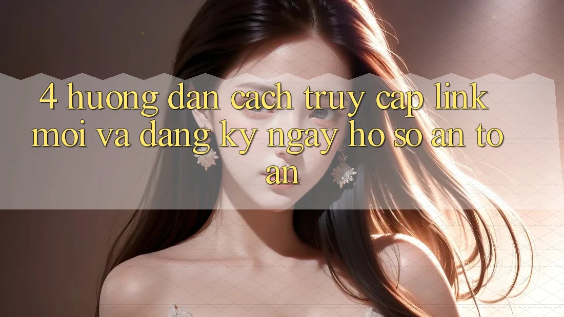 4. Hướng Dẫn Cách Truy Cập Link Mới Và Đăng ký ngay Hồ sơ An Toàn