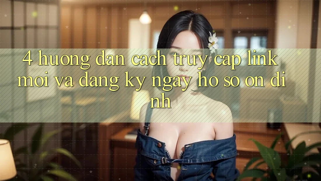 4. Hướng Dẫn Cách Truy Cập Link Mới Và Đăng ký ngay Hồ sơ Ổn định 4. Hướng Dẫn Cách Truy Cập Link Mới Và Đăng ký ngay Hồ sơ Ổn định