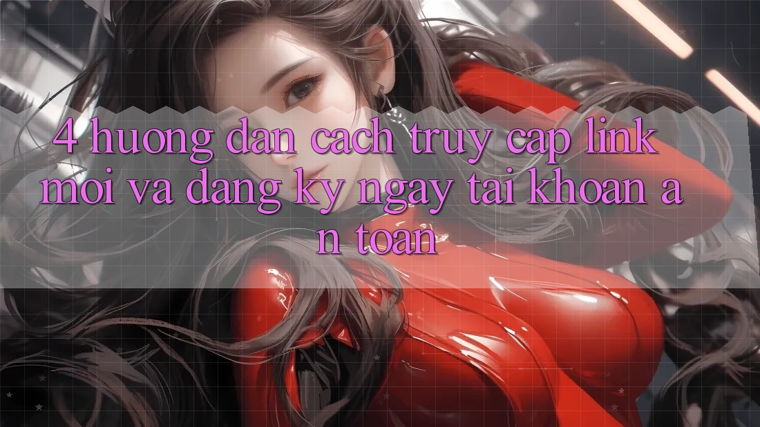 4. Hướng Dẫn Cách Truy Cập Link Mới Và Đăng ký ngay Tài Khoản An Toàn