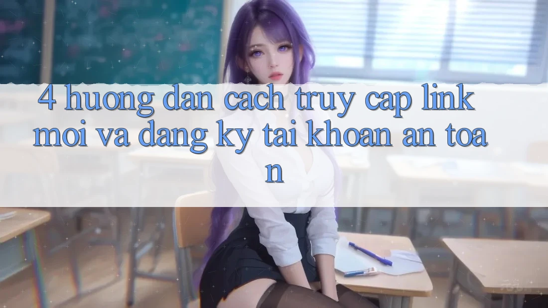 4. Hướng Dẫn Cách Truy Cập Link Mới Và Đăng Ký Tài Khoản An Toàn