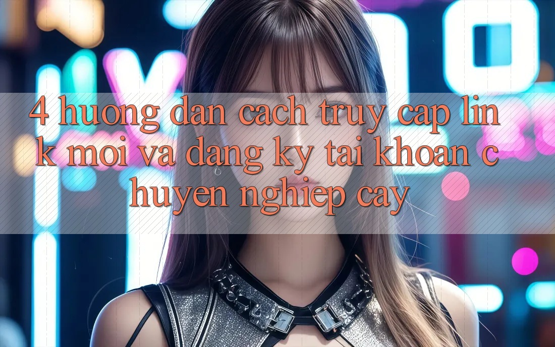 4. Hướng Dẫn Cách Truy Cập Link Mới Và Đăng Ký Tài Khoản Chuyên nghiệp cậy