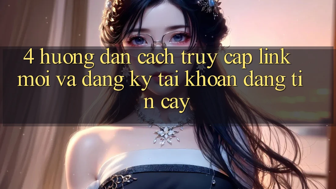 4. Hướng Dẫn Cách Truy Cập Link Mới Và Đăng Ký Tài Khoản Đáng tin cậy 4. Hướng Dẫn Cách Truy Cập Link Mới Và Đăng Ký Tài Khoản Đáng tin cậy
