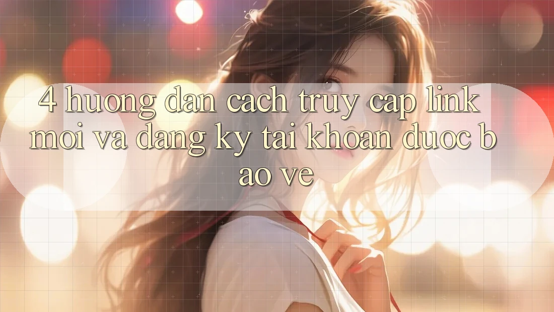 4. Hướng Dẫn Cách Truy Cập Link Mới Và Đăng Ký Tài Khoản Được bảo vệ 4. Hướng Dẫn Cách Truy Cập Link Mới Và Đăng Ký Tài Khoản Được bảo vệ