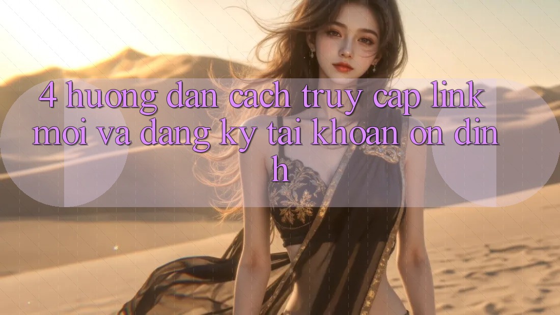 4. Hướng Dẫn Cách Truy Cập Link Mới Và Đăng Ký Tài Khoản Ổn định