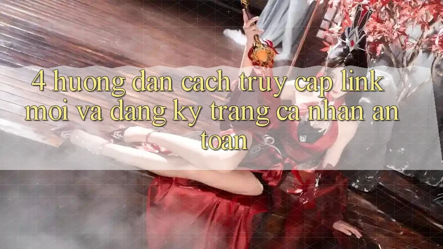 4. Hướng Dẫn Cách Truy Cập Link Mới Và Đăng Ký Trang cá nhân An Toàn 4. Hướng Dẫn Cách Truy Cập Link Mới Và Đăng Ký Trang cá nhân An Toàn