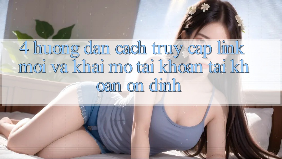 4. Hướng Dẫn Cách Truy Cập Link Mới Và Khai mở tài khoản Tài Khoản Ổn định 4. Hướng Dẫn Cách Truy Cập Link Mới Và Khai mở tài khoản Tài Khoản Ổn định