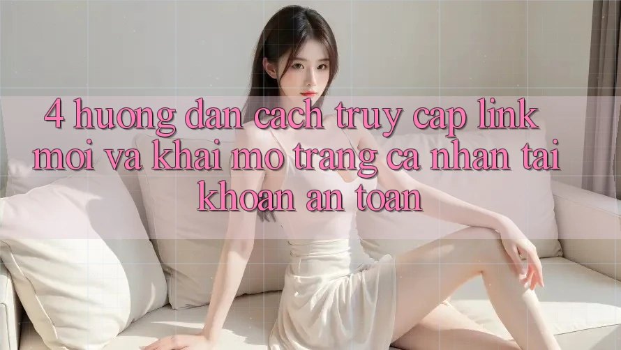 4. Hướng dẫn Cách Truy Cập Link Mới Và Khai mở trang cá nhân Tài Khoản An Toàn
