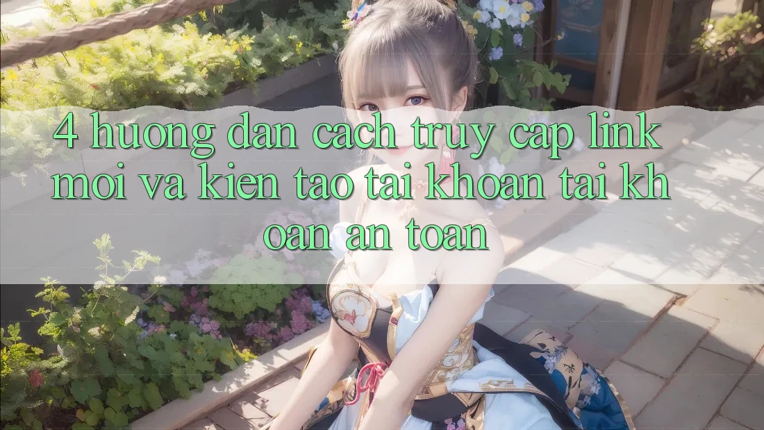 4. Hướng Dẫn Cách Truy Cập Link Mới Và Kiến tạo tài khoản Tài Khoản An Toàn 4. Hướng Dẫn Cách Truy Cập Link Mới Và Kiến tạo tài khoản Tài Khoản An Toàn