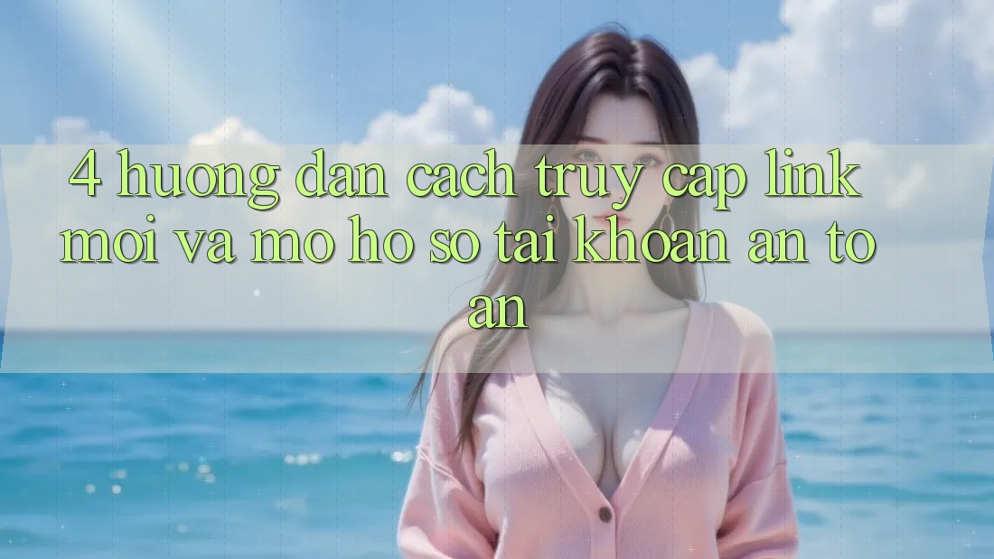 4. Hướng Dẫn Cách Truy Cập Link Mới Và Mở hồ sơ Tài Khoản An Toàn 4. Hướng Dẫn Cách Truy Cập Link Mới Và Mở hồ sơ Tài Khoản An Toàn