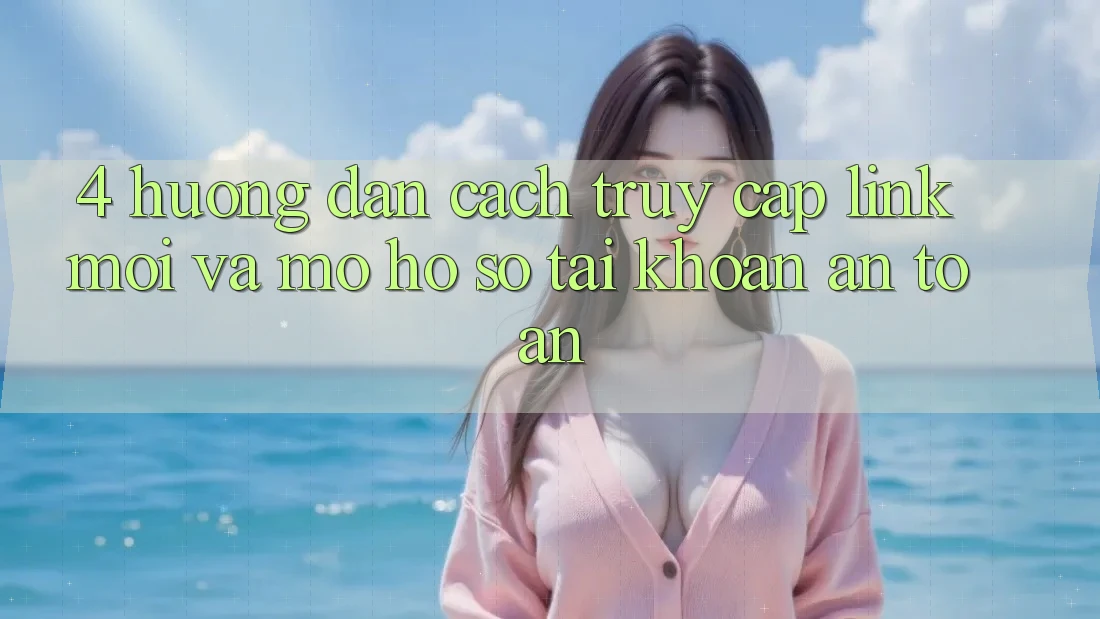4. Hướng Dẫn Cách Truy Cập Link Mới Và Mở hồ sơ Tài Khoản An Toàn