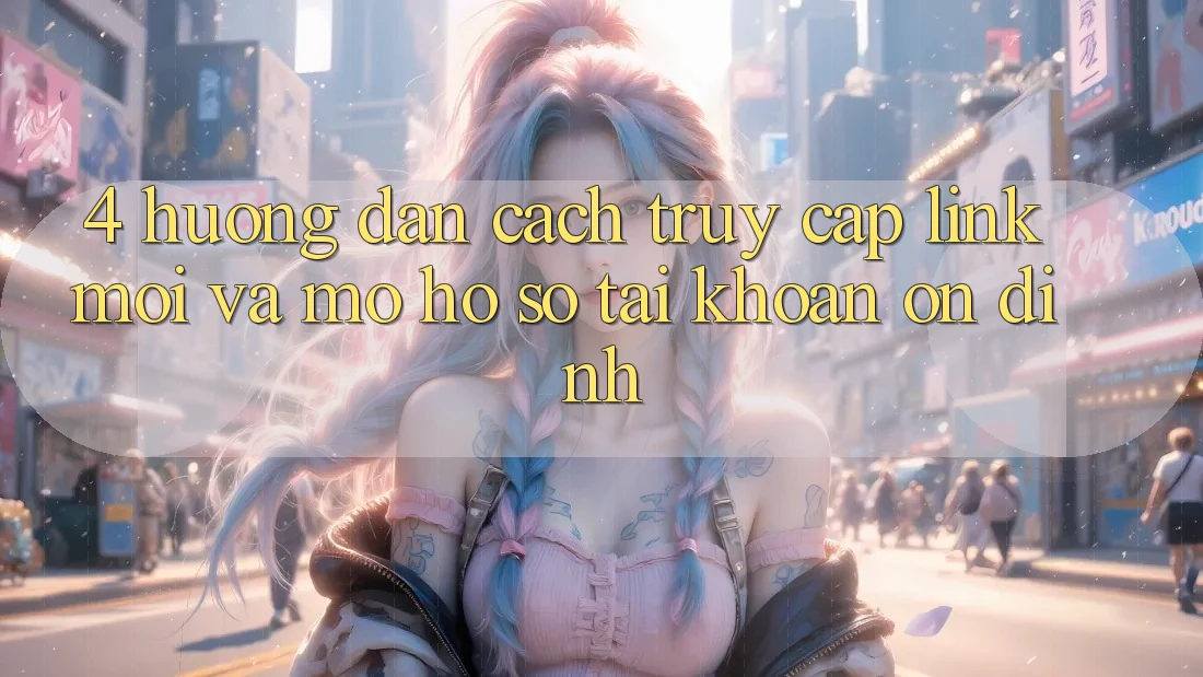 4. Hướng Dẫn Cách Truy Cập Link Mới Và Mở hồ sơ Tài Khoản Ổn định