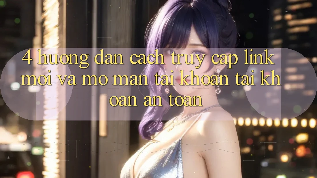 4. Hướng dẫn Cách Truy Cập Link Mới Và Mở màn tài khoản Tài Khoản An Toàn