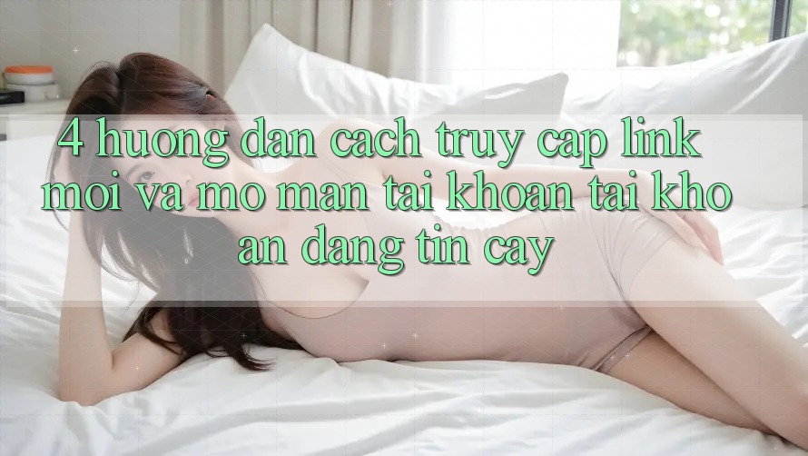 4. Hướng Dẫn Cách Truy Cập Link Mới Và Mở màn tài khoản Tài Khoản Đáng tin cậy 4. Hướng Dẫn Cách Truy Cập Link Mới Và Mở màn tài khoản Tài Khoản Đáng tin cậy