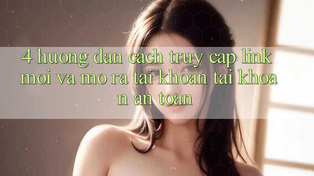 4. Hướng Dẫn Cách Truy Cập Link Mới Và Mở ra tài khoản Tài Khoản An Toàn 4. Hướng Dẫn Cách Truy Cập Link Mới Và Mở ra tài khoản Tài Khoản An Toàn