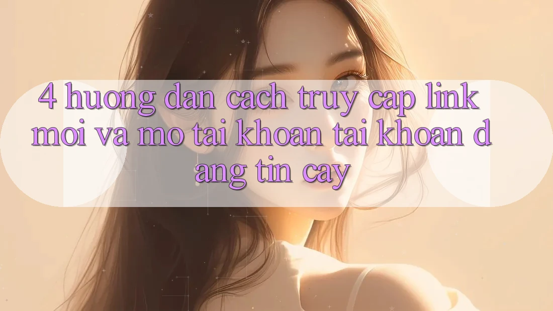 4. Hướng Dẫn Cách Truy Cập Link Mới Và Mở tài khoản Tài Khoản Đáng tin cậy 4. Hướng Dẫn Cách Truy Cập Link Mới Và Mở tài khoản Tài Khoản Đáng tin cậy