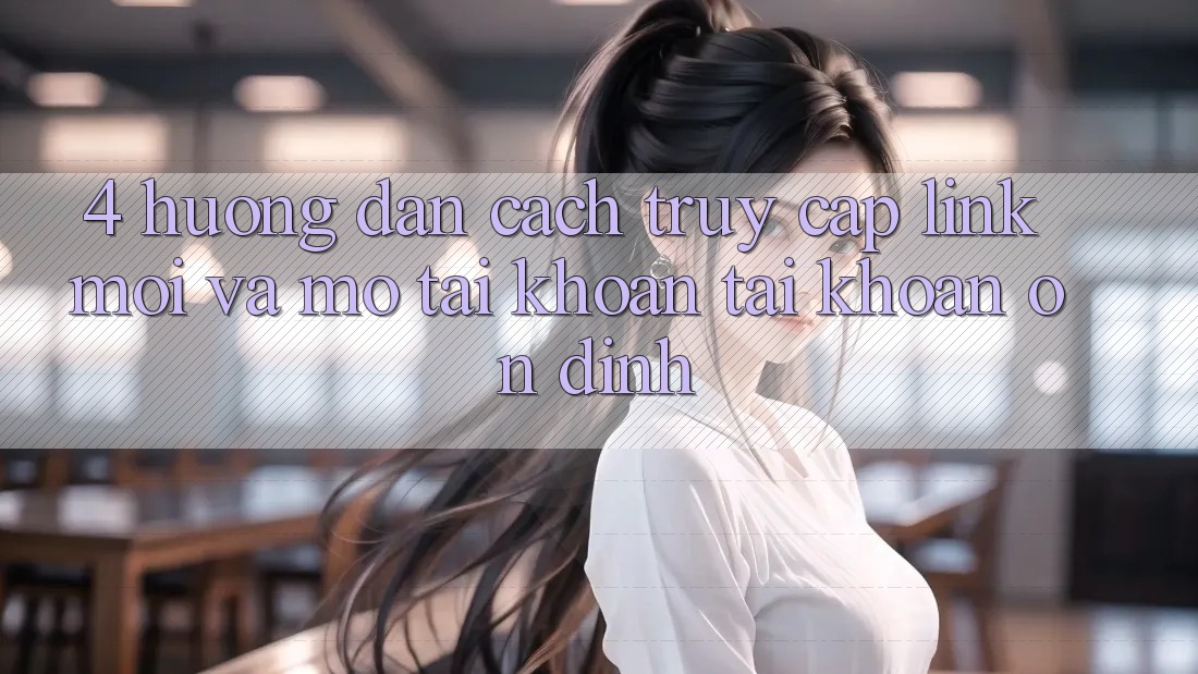 4. Hướng Dẫn Cách Truy Cập Link Mới Và Mở tài khoản Tài Khoản Ổn định