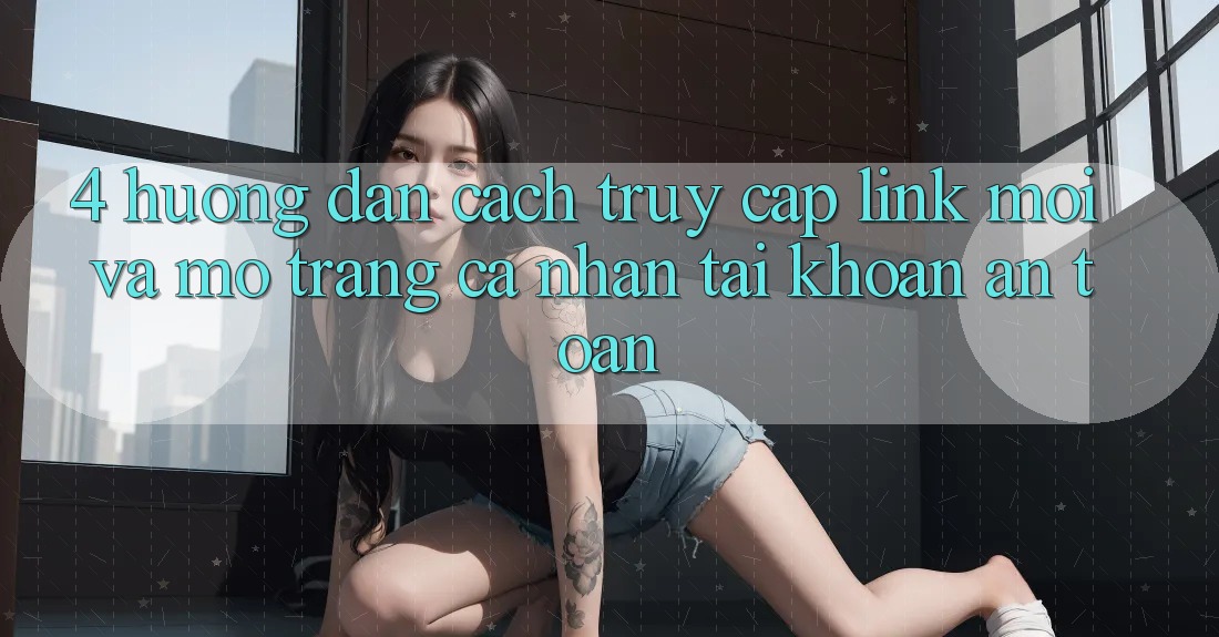 4. Hướng Dẫn Cách Truy Cập Link Mới Và Mở trang cá nhân Tài Khoản An Toàn 4. Hướng Dẫn Cách Truy Cập Link Mới Và Mở trang cá nhân Tài Khoản An Toàn