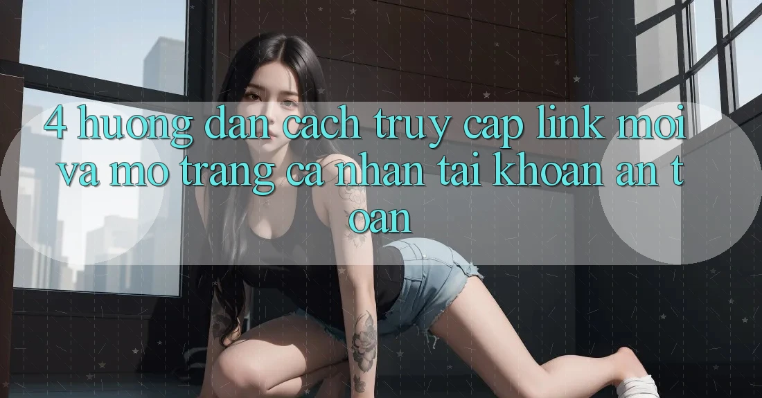 4. Hướng Dẫn Cách Truy Cập Link Mới Và Mở trang cá nhân Tài Khoản An Toàn 4. Hướng Dẫn Cách Truy Cập Link Mới Và Mở trang cá nhân Tài Khoản An Toàn