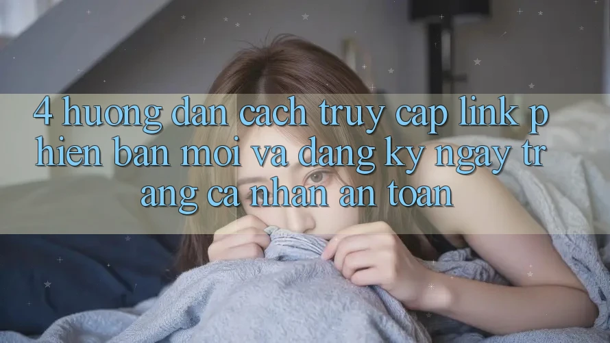 4. Hướng dẫn Cách Truy Cập Link Phiên bản mới Và Đăng ký ngay Trang cá nhân An Toàn