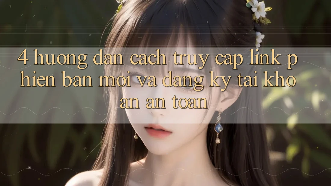 4. Hướng Dẫn Cách Truy Cập Link Phiên bản mới Và Đăng Ký Tài Khoản An Toàn