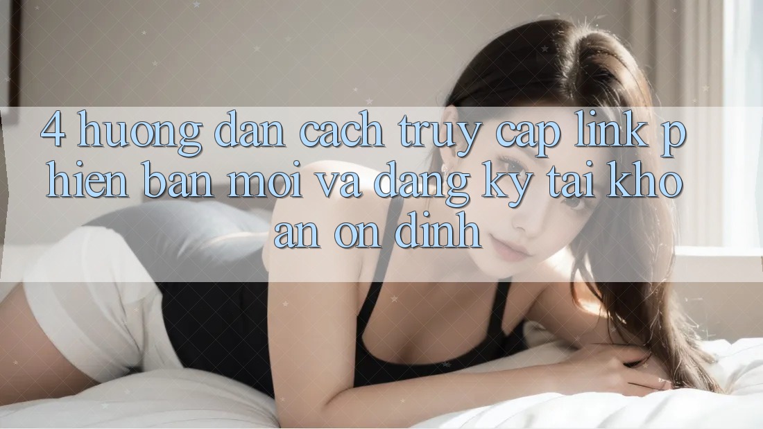 4. Hướng Dẫn Cách Truy Cập Link Phiên bản mới Và Đăng Ký Tài khoản Ổn định