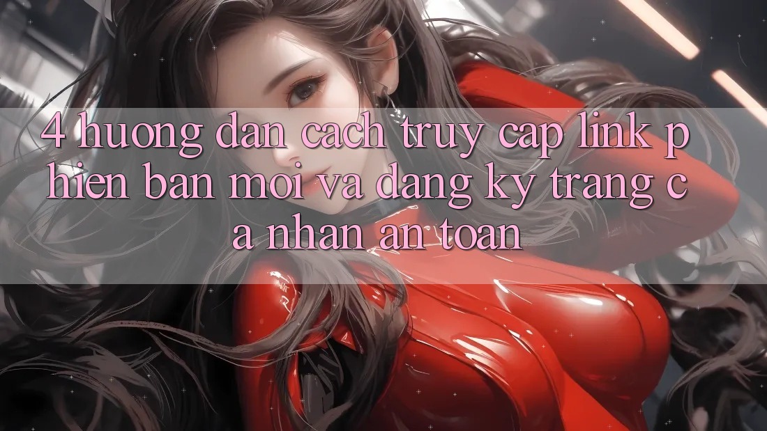 4. Hướng Dẫn Cách Truy Cập Link Phiên bản mới Và Đăng Ký Trang cá nhân An Toàn