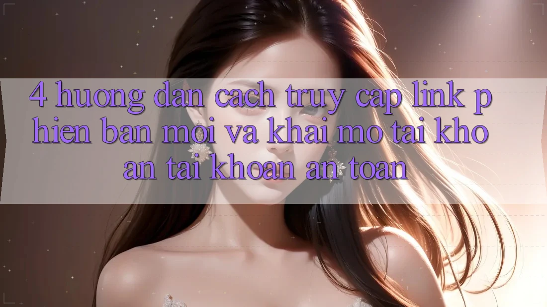 4. Hướng Dẫn Cách Truy Cập Link Phiên bản mới Và Khai mở tài khoản Tài Khoản An Toàn 4. Hướng Dẫn Cách Truy Cập Link Phiên bản mới Và Khai mở tài khoản Tài Khoản An Toàn