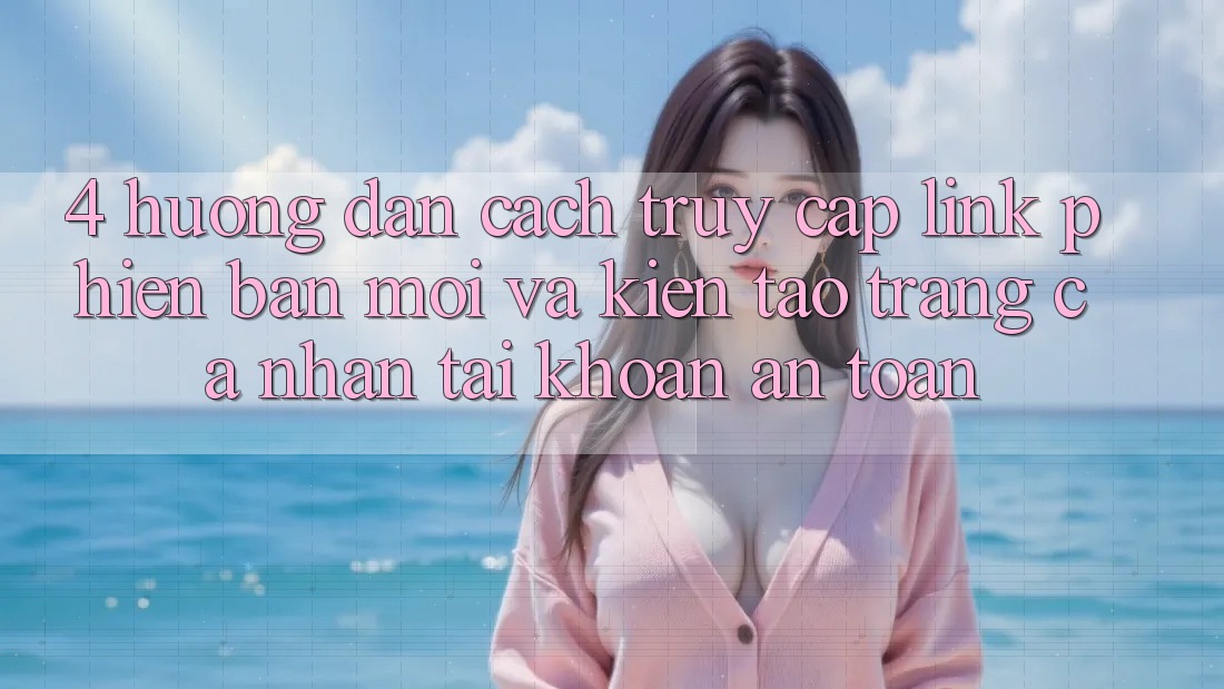 4. Hướng Dẫn Cách Truy Cập Link Phiên bản mới Và Kiến tạo trang cá nhân Tài Khoản An Toàn