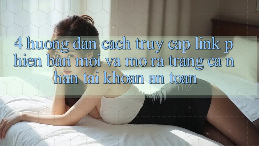 4. Hướng Dẫn Cách Truy Cập Link Phiên bản mới Và Mở ra trang cá nhân Tài Khoản An Toàn