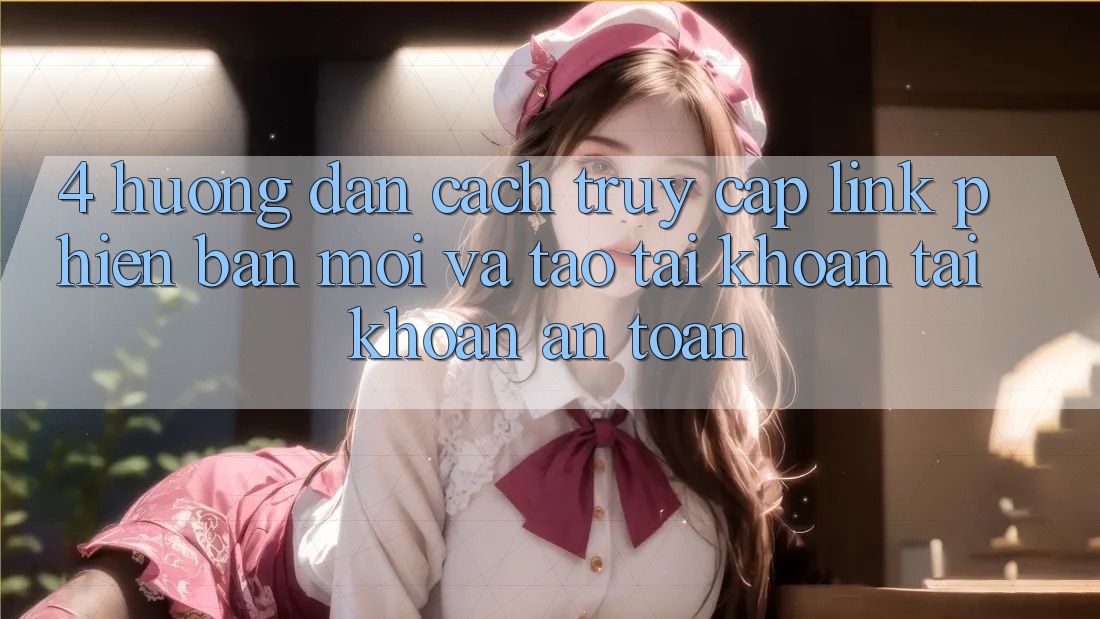 4. Hướng Dẫn Cách Truy Cập Link Phiên bản mới Và Tạo tài khoản Tài Khoản An Toàn
