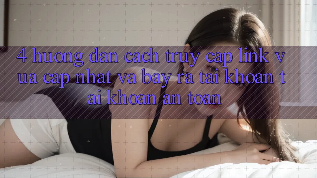 4. Hướng Dẫn Cách Truy Cập Link Vừa cập nhật Và Bày ra tài khoản Tài Khoản An Toàn
