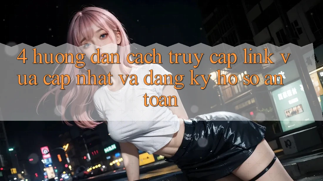 4. Hướng Dẫn Cách Truy Cập Link Vừa cập nhật Và Đăng Ký Hồ sơ An Toàn