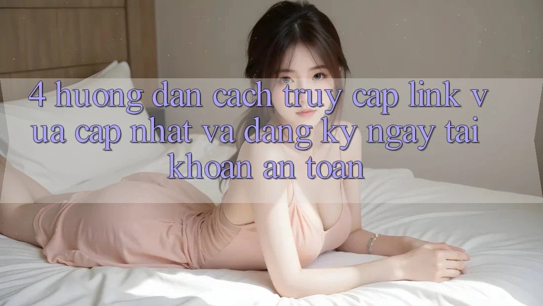 4. Hướng Dẫn Cách Truy Cập Link Vừa cập nhật Và Đăng ký ngay Tài Khoản An Toàn