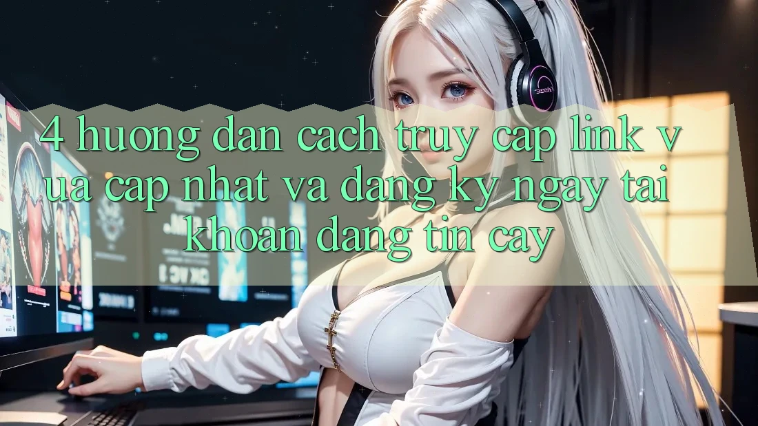 4. Hướng dẫn Cách Truy Cập Link Vừa cập nhật Và Đăng ký ngay Tài Khoản Đáng tin cậy