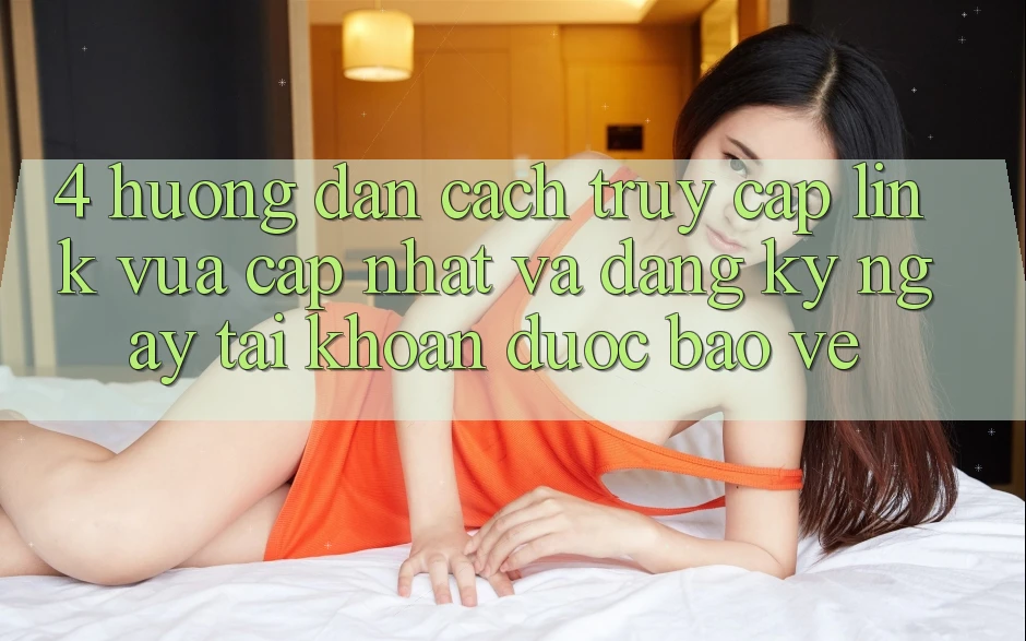 4. Hướng Dẫn Cách Truy Cập Link Vừa cập nhật Và Đăng ký ngay Tài Khoản Được bảo vệ 4. Hướng Dẫn Cách Truy Cập Link Vừa cập nhật Và Đăng ký ngay Tài Khoản Được bảo vệ