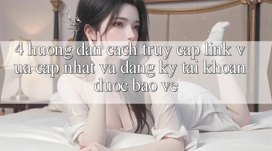 4. Hướng Dẫn Cách Truy Cập Link Vừa cập nhật Và Đăng Ký Tài Khoản Được bảo vệ 4. Hướng Dẫn Cách Truy Cập Link Vừa cập nhật Và Đăng Ký Tài Khoản Được bảo vệ