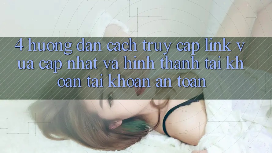 4. Hướng Dẫn Cách Truy Cập Link Vừa cập nhật Và Hình thành tài khoản Tài Khoản An Toàn