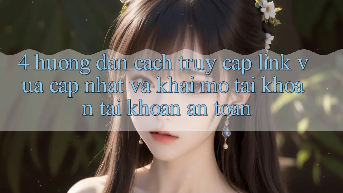 4. Hướng Dẫn Cách Truy Cập Link Vừa cập nhật Và Khai mở tài khoản Tài Khoản An Toàn